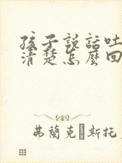 孩子说话吐字不清楚怎么回事