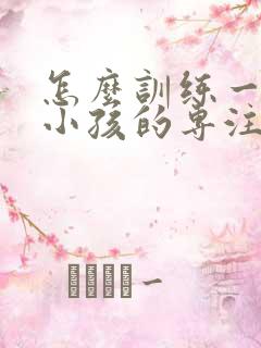 怎么训练一年级小孩的专注力