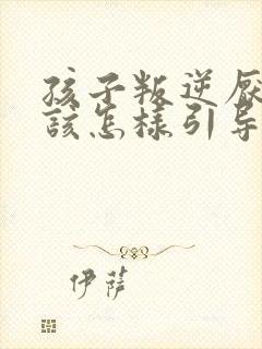 孩子叛逆厌学应该怎样引导