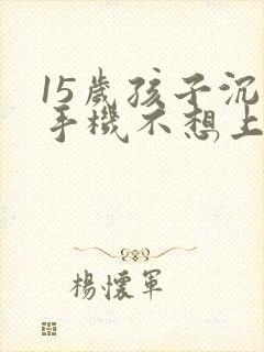 15岁孩子沉迷手机不想上学怎么办