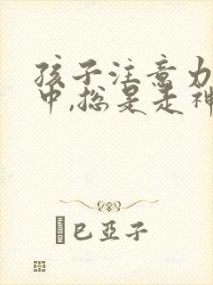 孩子注意力不集中,总是走神