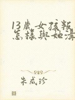 13岁女孩叛逆怎样与她沟通