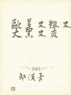 欧美又粗又长又大黑又爽