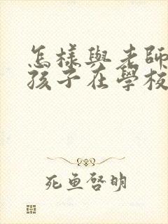 怎样与老师沟通孩子在学校的情况