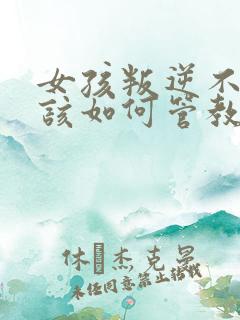 女孩叛逆不听话该如何管教