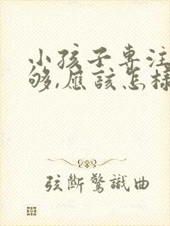 小孩子专注力不够,应该怎样培训?