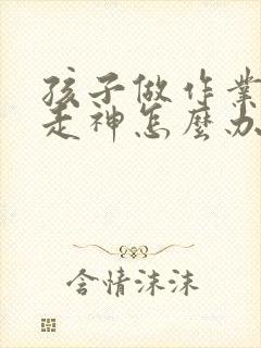 孩子做作业老是走神怎么办