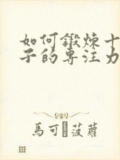 如何锻炼十岁孩子的专注力和耐心