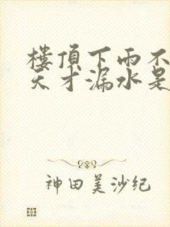 楼顶下雨不漏晴天才漏水是怎么回事