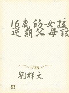 16岁的女孩叛逆期父母该怎么办