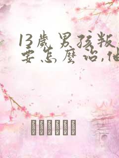 13岁男孩叛逆要怎么治,他