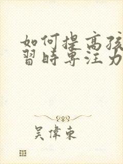 如何提高孩子学习时专注力