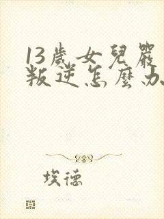 13岁女儿严重叛逆怎么办