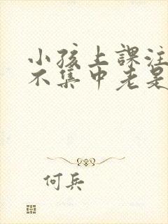 小孩上课注意力不集中老是走神