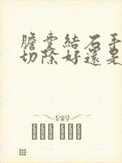 胆囊结石手术是切除好还是保胆