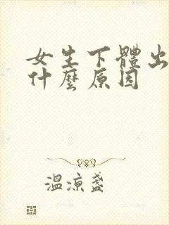 女生下体出血是什么原因