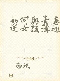 如何与青春期叛逆女孩沟通