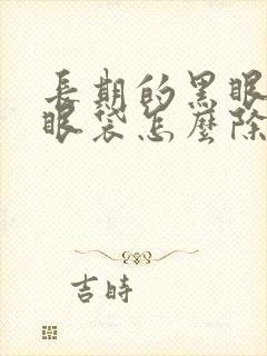 长期的黑眼圈和眼袋怎么除去