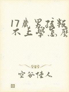 17岁男孩叛逆不上学怎么办