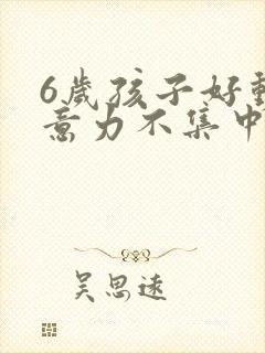 6岁孩子好动注意力不集中是缺什么