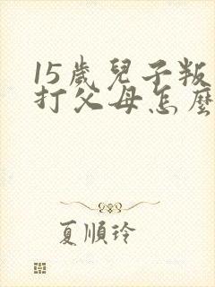 15岁儿子叛逆打父母怎么办