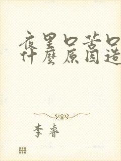 夜里口苦口干是什么原因造成的