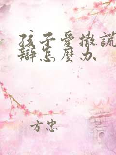 孩子爱撒谎爱狡辩怎么办