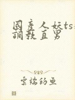 国产人妖ts猛调教直男