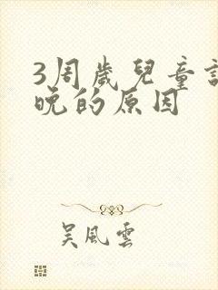 3周岁儿童说话晚的原因