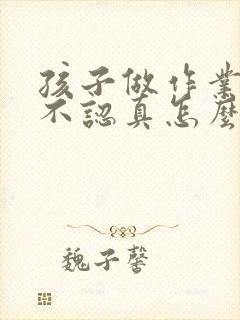 孩子做作业马虎不认真怎么办