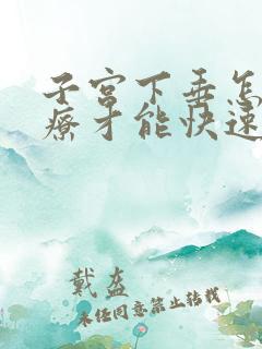 子宫下垂怎么治疗才能快速恢复