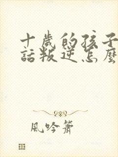 十岁的孩子不听话叛逆怎么教育