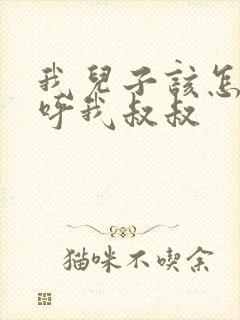 我儿子该怎么称呼我叔叔