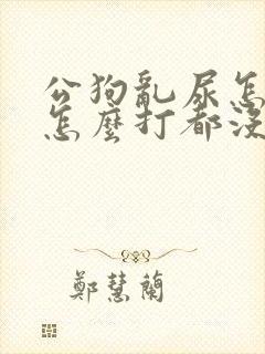 公狗乱尿怎么办怎么打都没用