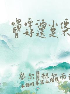 喝啤酒小便快是肾好还是不好