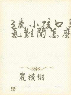 3岁小孩口臭出气难闻怎么解决