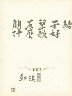 朋友儿子结婚唱什么歌好