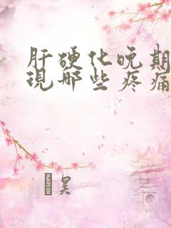 肝硬化晚期会出现哪些疼痛症状