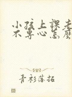 小孩上课老走神不专心怎么办?