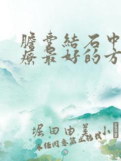 胆囊结石中医治疗最好的方法是什么