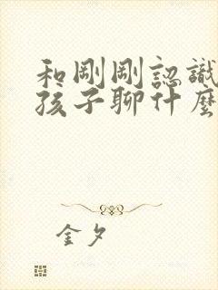 和刚刚认识的女孩子聊什么