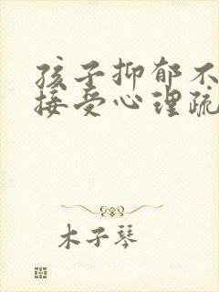 孩子抑郁不愿意接受心理疏导怎么办