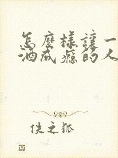 怎么样让一个饮酒成瘾的人戒酒