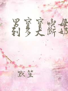 男宝宝吃母乳吃到多大断奶最好