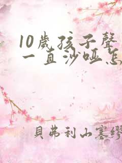 10岁孩子声音一直沙哑怎么回事