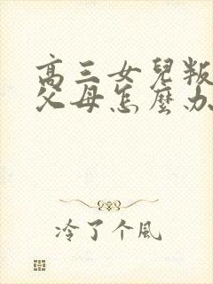 高三女儿叛逆期父母怎么办