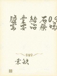 胆囊结石0.9需要治疗吗