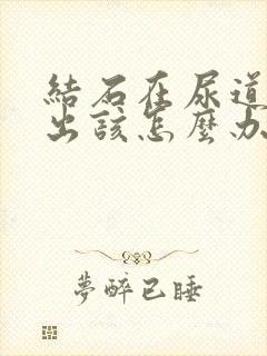 结石在尿道排不出该怎么办