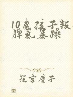 10岁孩子叛逆脾气暴躁