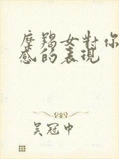 摩羯女对你有好感的表现